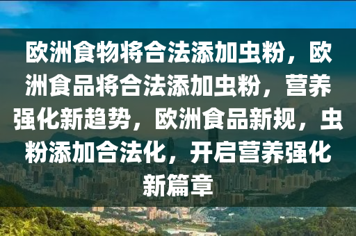 欧洲食物将合法添加虫粉，欧洲食品将合法添加虫粉，营养强化新趋势，欧洲食品新规，虫粉添加合法化，开启营养强化新篇章