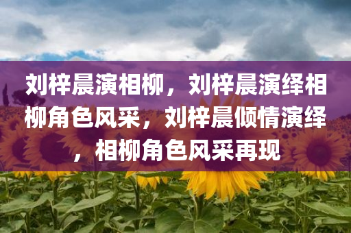 刘梓晨演相柳，刘梓晨演绎相柳角色风采，刘梓晨倾情演绎，相柳角色风采再现