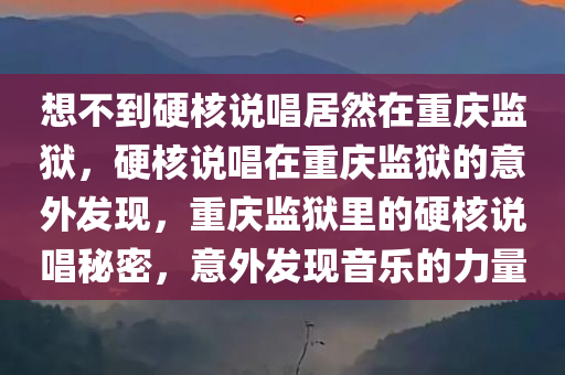 想不到硬核说唱居然在重庆监狱，硬核说唱在重庆监狱的意外发现，重庆监狱里的硬核说唱秘密，意外发现音乐的力量