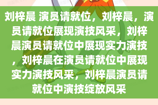 刘梓晨 演员请就位，刘梓晨，演员请就位展现演技风采，刘梓晨演员请就位中展现实力演技，刘梓晨在演员请就位中展现实力演技风采，刘梓晨演员请就位中演技绽放风采