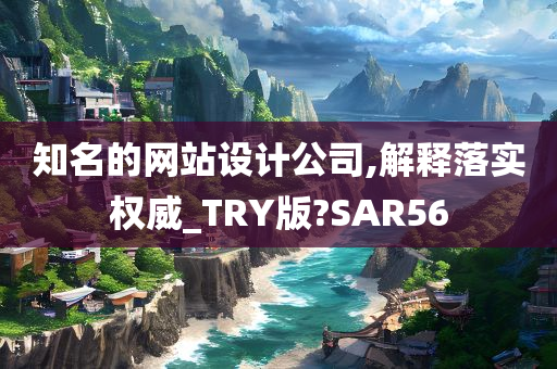 知名的网站设计公司,解释落实权威_TRY版?SAR56