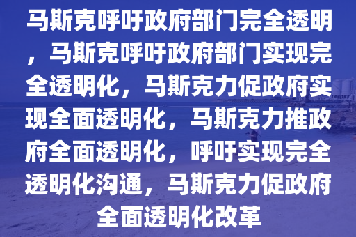 马斯克呼吁政府部门完全透明，马斯克呼吁政府部门实现完全透明化，马斯克力促政府实现全面透明化，马斯克力推政府全面透明化，呼吁实现完全透明化沟通，马斯克力促政府全面透明化改革