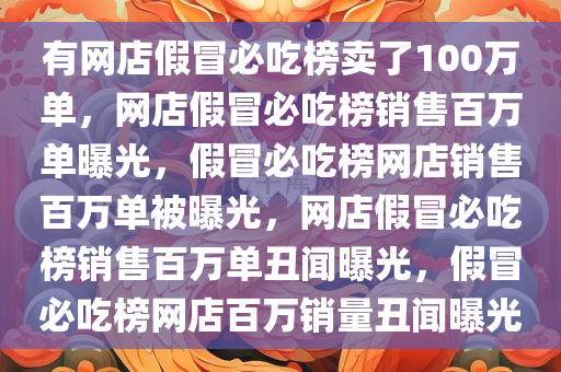 有网店假冒必吃榜卖了100万单，网店假冒必吃榜销售百万单曝光，假冒必吃榜网店销售百万单被曝光，网店假冒必吃榜销售百万单丑闻曝光，假冒必吃榜网店百万销量丑闻曝光