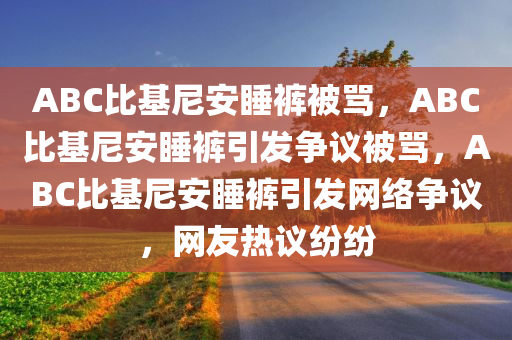 ABC比基尼安睡裤被骂，ABC比基尼安睡裤引发争议被骂，ABC比基尼安睡裤引发网络争议，网友热议纷纷