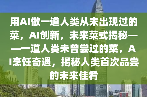 用AI做一道人类从未出现过的菜，AI创新，未来菜式揭秘——一道人类未曾尝过的菜，AI烹饪奇遇，揭秘人类首次品尝的未来佳肴