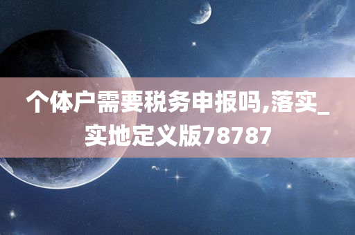 个体户需要税务申报吗,落实_实地定义版78787