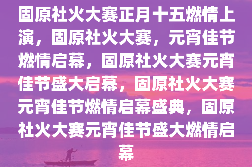 固原社火大赛正月十五燃情上演，固原社火大赛，元宵佳节燃情启幕，固原社火大赛元宵佳节盛大启幕，固原社火大赛元宵佳节燃情启幕盛典，固原社火大赛元宵佳节盛大燃情启幕