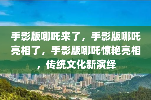 手影版哪吒来了，手影版哪吒亮相了，手影版哪吒惊艳亮相，传统文化新演绎