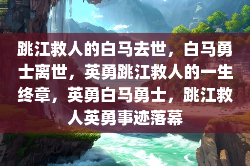 跳江救人的白马去世，白马勇士离世，英勇跳江救人的一生终章，英勇白马勇士，跳江救人英勇事迹落幕