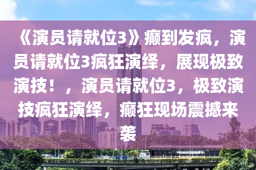 《演员请就位3》癫到发疯，演员请就位3疯狂演绎，展现极致演技！，演员请就位3，极致演技疯狂演绎，癫狂现场震撼来袭