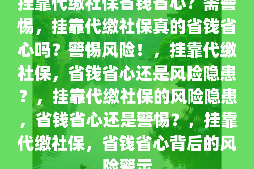 挂靠代缴社保省钱省心？需警惕，挂靠代缴社保真的省钱省心吗？警惕风险！，挂靠代缴社保，省钱省心还是风险隐患？，挂靠代缴社保的风险隐患，省钱省心还是警惕？，挂靠代缴社保，省钱省心背后的风险警示