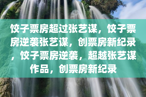 饺子票房超过张艺谋，饺子票房逆袭张艺谋，创票房新纪录，饺子票房逆袭，超越张艺谋作品，创票房新纪录