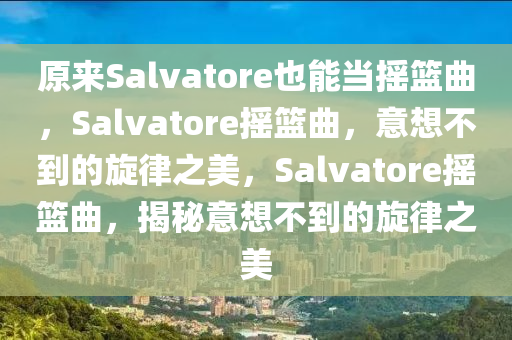 原来Salvatore也能当摇篮曲，Salvatore摇篮曲，意想不到的旋律之美，Salvatore摇篮曲，揭秘意想不到的旋律之美