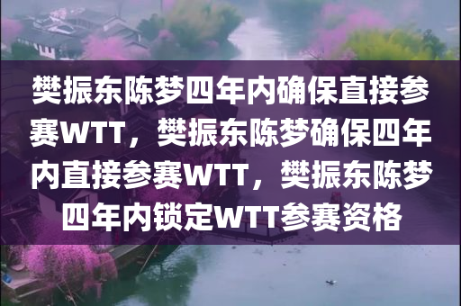 樊振东陈梦四年内确保直接参赛WTT，樊振东陈梦确保四年内直接参赛WTT，樊振东陈梦四年内锁定WTT参赛资格