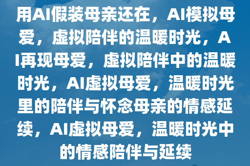 用AI假装母亲还在，AI模拟母爱，虚拟陪伴的温暖时光，AI再现母爱，虚拟陪伴中的温暖时光，AI虚拟母爱，温暖时光里的陪伴与怀念母亲的情感延续，AI虚拟母爱，温暖时光中的情感陪伴与延续