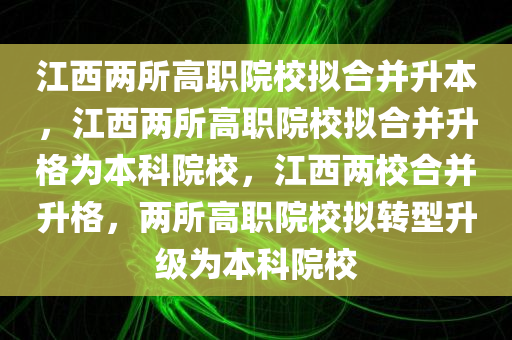 江西两所高职院校拟合并升本，江西两所高职院校拟合并升格为本科院校，江西两校合并升格，两所高职院校拟转型升级为本科院校