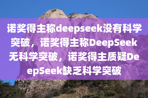 诺奖得主称deepseek没有科学突破，诺奖得主称DeepSeek无科学突破，诺奖得主质疑DeepSeek缺乏科学突破