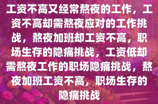 工资不高又经常熬夜的工作，工资不高却需熬夜应对的工作挑战，熬夜加班却工资不高，职场生存的隐痛挑战，工资低却需熬夜工作的职场隐痛挑战，熬夜加班工资不高，职场生存的隐痛挑战