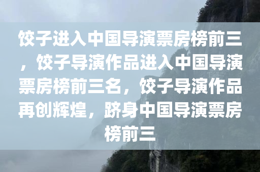 饺子进入中国导演票房榜前三，饺子导演作品进入中国导演票房榜前三名，饺子导演作品再创辉煌，跻身中国导演票房榜前三