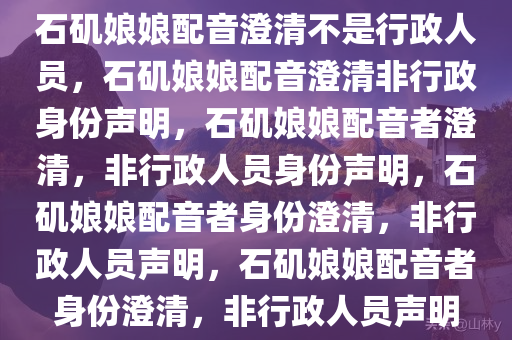 石矶娘娘配音澄清不是行政人员，石矶娘娘配音澄清非行政身份声明，石矶娘娘配音者澄清，非行政人员身份声明，石矶娘娘配音者身份澄清，非行政人员声明，石矶娘娘配音者身份澄清，非行政人员声明