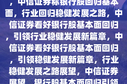 中信证券称银行股回归基本面，中信证券称银行股回归基本面，行业回归稳健发展之路，中信证券看好银行股基本面回归，引领行业稳健发展新篇章，中信证券看好银行股基本面回归，引领稳健发展新篇章，行业稳健发展之路展望，中信证券展望，银行股基本面回归引领行业稳健发展新篇章