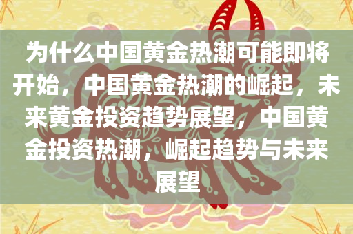 为什么中国黄金热潮可能即将开始，中国黄金热潮的崛起，未来黄金投资趋势展望，中国黄金投资热潮，崛起趋势与未来展望