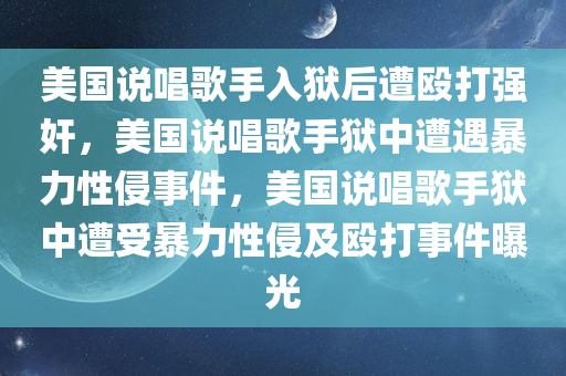 美国说唱歌手入狱后遭殴打强奸，美国说唱歌手狱中遭遇暴力性侵事件，美国说唱歌手狱中遭受暴力性侵及殴打事件曝光