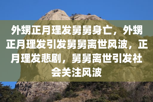 外甥正月理发舅舅身亡，外甥正月理发引发舅舅离世风波，正月理发悲剧，舅舅离世引发社会关注风波