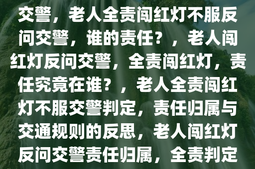 老人闯红灯被定全责不服反问交警，老人全责闯红灯不服反问交警，谁的责任？，老人闯红灯反问交警，全责闯红灯，责任究竟在谁？，老人全责闯红灯不服交警判定，责任归属与交通规则的反思，老人闯红灯反问交警责任归属，全责判定引争议