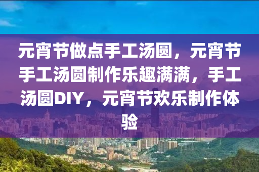 元宵节做点手工汤圆，元宵节手工汤圆制作乐趣满满，手工汤圆DIY，元宵节欢乐制作体验