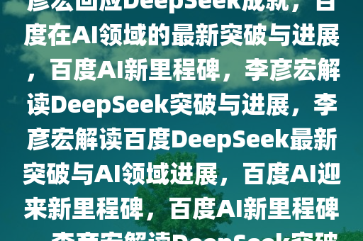 李彦宏回应DeepSeek成就，李彦宏回应DeepSeek成就，百度在AI领域的最新突破与进展，百度AI新里程碑，李彦宏解读DeepSeek突破与进展，李彦宏解读百度DeepSeek最新突破与AI领域进展，百度AI迎来新里程碑，百度AI新里程碑，李彦宏解读DeepSeek突破与进展