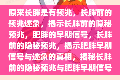 原来长胖是有预兆，长胖前的预兆迹象，揭示长胖前的隐秘预兆，肥胖的早期信号