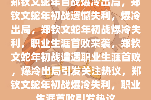 郑钦文蛇年首战爆冷出局，郑钦文蛇年初战遗憾失利，爆冷出局，郑钦文蛇年初战爆冷失利，职业生涯首败来袭，郑钦文蛇年初战遭遇职业生涯首败，爆冷出局引发关注热议，郑钦文蛇年初战爆冷失利，职业生涯首败引发热议