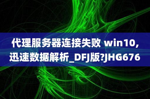 代理服务器连接失败 win10,迅速数据解析_DFJ版?JHG676