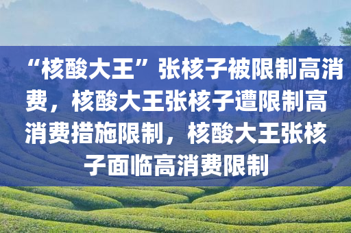 “核酸大王”张核子被限制高消费，核酸大王张核子遭限制高消费措施限制，核酸大王张核子面临高消费限制