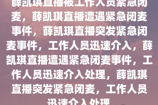 薛凯琪直播被工作人员紧急闭麦，薛凯琪直播遭遇紧急闭麦事件，薛凯琪直播突发紧急闭麦事件，工作人员迅速介入，薛凯琪直播遭遇紧急闭麦事件，工作人员迅速介入处理，薛凯琪直播突发紧急闭麦，工作人员迅速介入处理