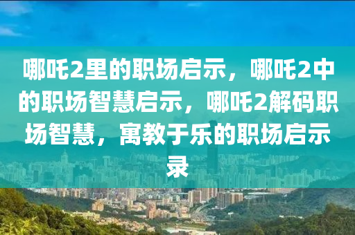 哪吒2里的职场启示，哪吒2中的职场智慧启示，哪吒2解码职场智慧，寓教于乐的职场启示录