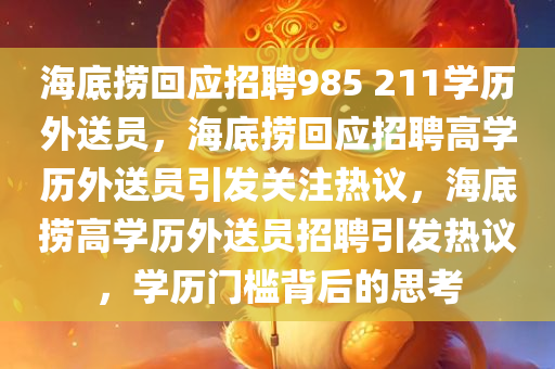 海底捞回应招聘985 211学历外送员，海底捞回应招聘高学历外送员引发关注热议，海底捞高学历外送员招聘引发热议，学历门槛背后的思考