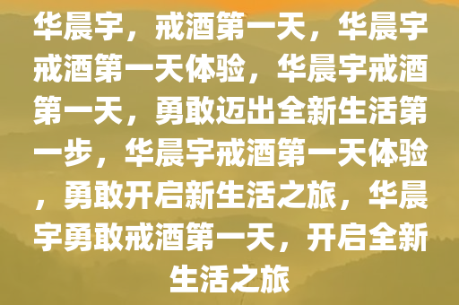 华晨宇，戒酒第一天，华晨宇戒酒第一天体验，华晨宇戒酒第一天，勇敢迈出全新生活第一步