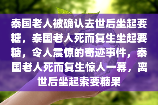 泰国老人被确认去世后坐起要糖，泰国老人死而复生坐起要糖，令人震惊的奇迹事件，泰国老人死而复生惊人一幕，离世后坐起索要糖果