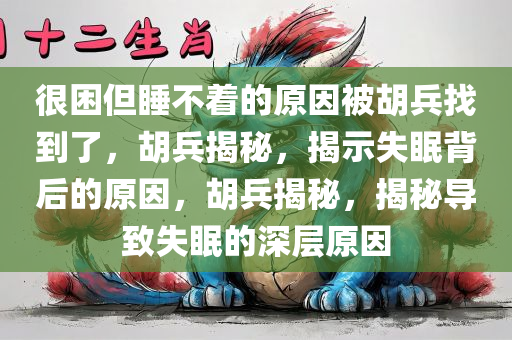 很困但睡不着的原因被胡兵找到了，胡兵揭秘，揭示失眠背后的原因，胡兵揭秘，揭秘导致失眠的深层原因