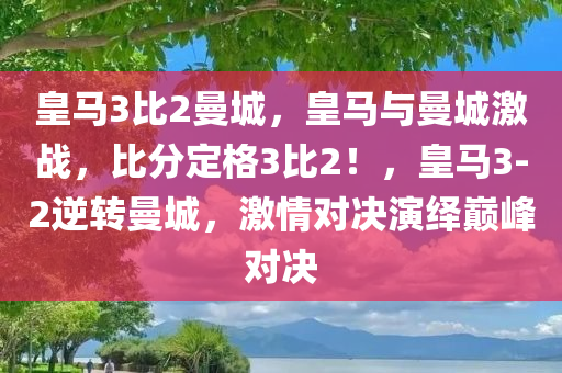 皇马3比2曼城，皇马与曼城激战，比分定格3比2！，皇马3-2逆转曼城，激情对决演绎巅峰对决