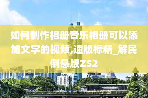 如何制作相册音乐相册可以添加文字的视频,速版标精_解民倒悬版ZS2