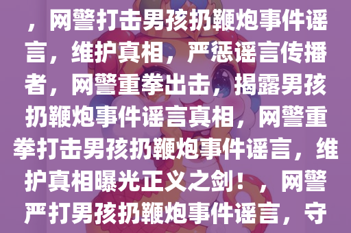 网警打击男孩扔鞭炮事件谣言，网警打击男孩扔鞭炮事件谣言，维护真相，严惩谣言传播者，网警重拳出击，揭露男孩扔鞭炮事件谣言真相，网警重拳打击男孩扔鞭炮事件谣言，维护真相曝光正义之剑！，网警严打男孩扔鞭炮事件谣言，守护真相正义之剑显威