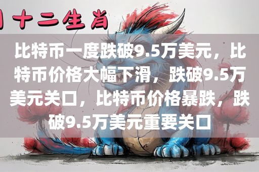 比特币一度跌破9.5万美元，比特币价格大幅下滑，跌破9.5万美元关口，比特币价格暴跌，跌破9.5万美元重要关口