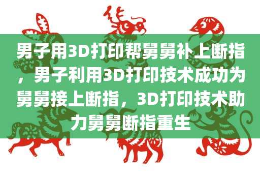 男子用3D打印帮舅舅补上断指，男子利用3D打印技术成功为舅舅接上断指，3D打印技术助力舅舅断指重生