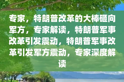 专家，特朗普改革的大棒砸向军方，专家解读，特朗普军事改革引发震动，特朗普军事改革引发军方震动，专家深度解读