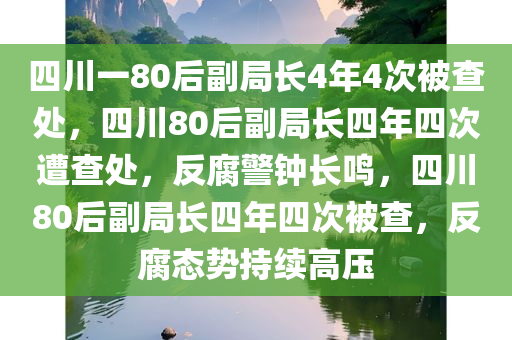 四川一80后副局长4年4次被查处，四川80后副局长四年四次遭查处，反腐警钟长鸣，四川80后副局长四年四次被查，反腐态势持续高压