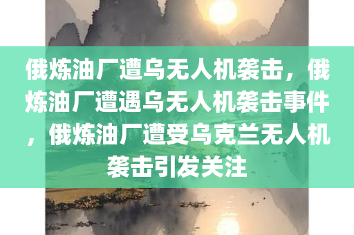 俄炼油厂遭乌无人机袭击，俄炼油厂遭遇乌无人机袭击事件，俄炼油厂遭受乌克兰无人机袭击引发关注