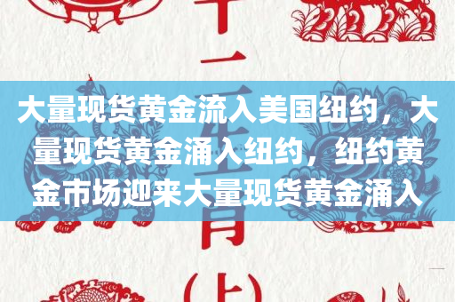 大量现货黄金流入美国纽约，大量现货黄金涌入纽约，纽约黄金市场迎来大量现货黄金涌入